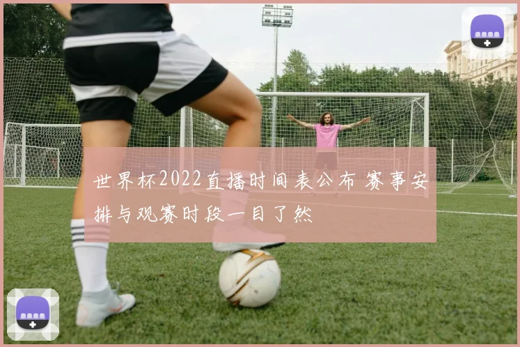 世界杯2022直播时间表公布 赛事安排与观赛时段一目了然