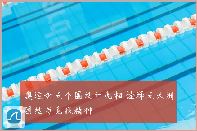 奥运会五个圈设计亮相 诠释五大洲团结与竞技精神