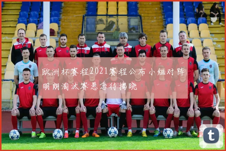 欧洲杯赛程2021赛程公布小组对阵明朗淘汰赛悬念待揭晓