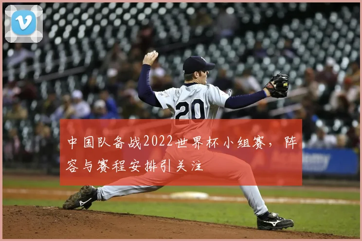 中国队备战2022世界杯小组赛,阵容与赛程安排引关注