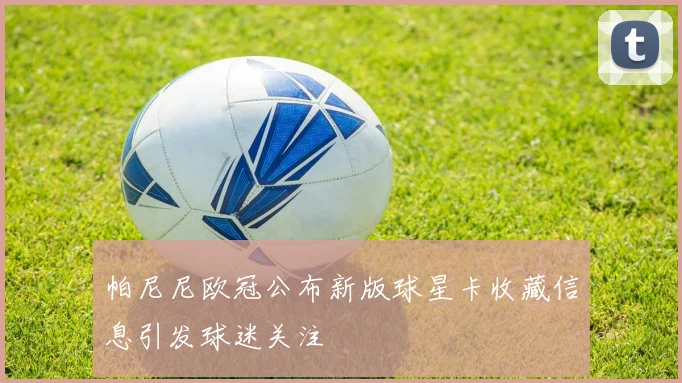 帕尼尼欧冠公布新版球星卡收藏信息引发球迷关注