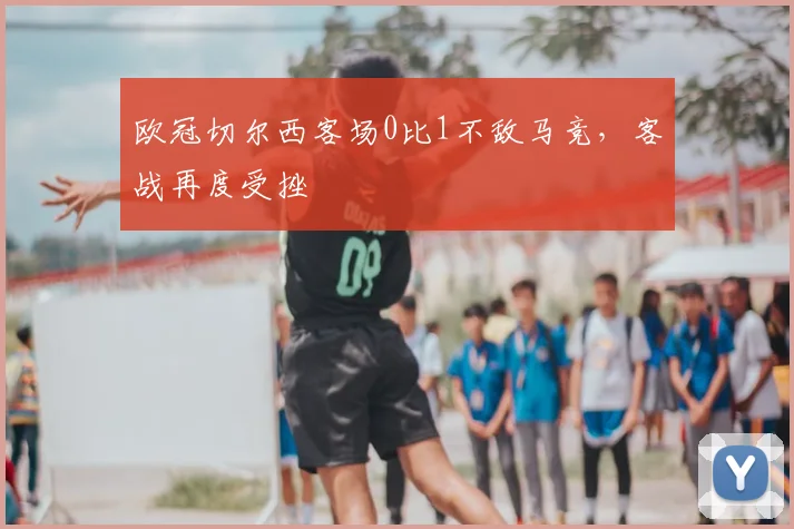 欧冠切尔西客场0比1不敌马竞，客战再度受挫