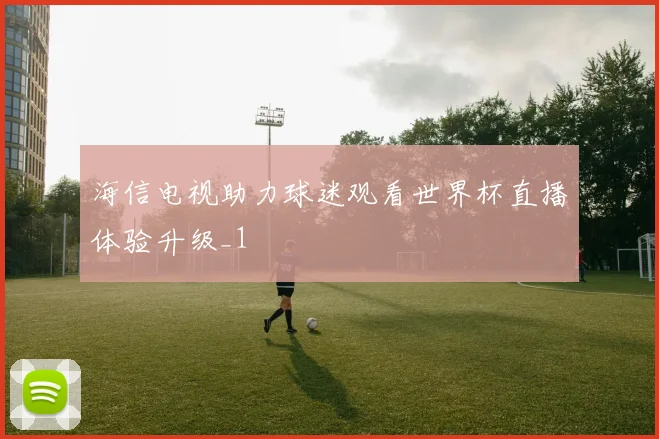 海信电视助力球迷观看世界杯直播体验升级_1