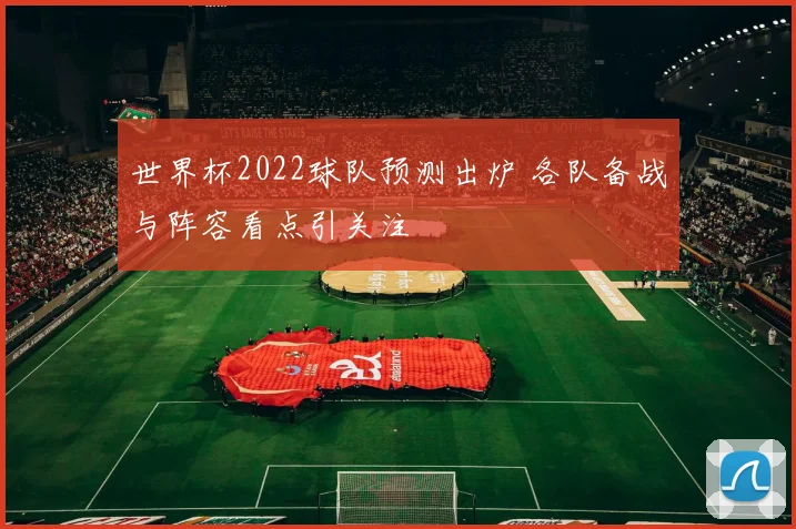 世界杯2022球队预测出炉 各队备战与阵容看点引关注
