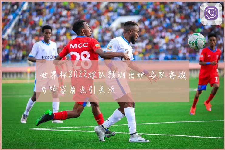 世界杯2022球队预测出炉 各队备战与阵容看点引关注