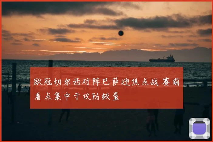 欧冠切尔西对阵巴萨迎焦点战 赛前看点集中于攻防较量