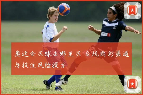 奥运会买球去哪里买 合规购彩渠道与投注风险提示
