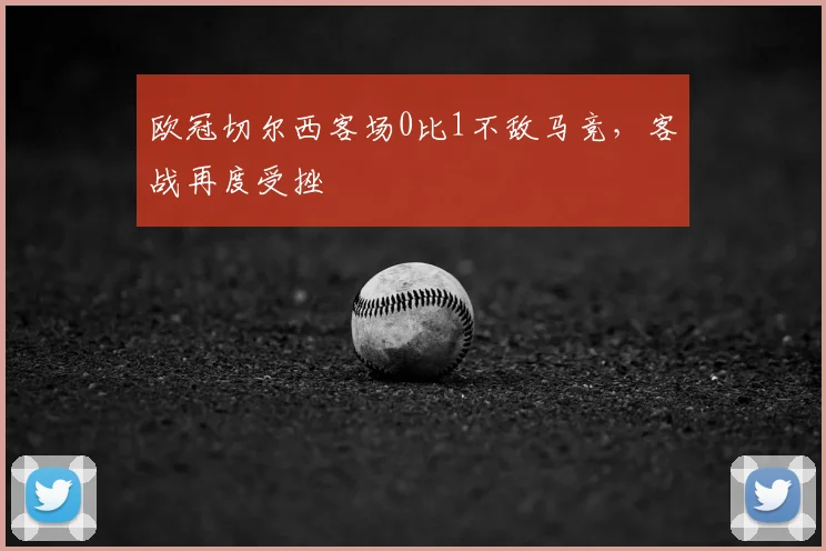 欧冠切尔西客场0比1不敌马竞，客战再度受挫