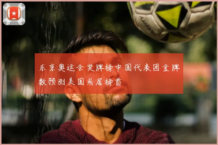 东京奥运会奖牌榜中国代表团金牌数预测美国或居榜首