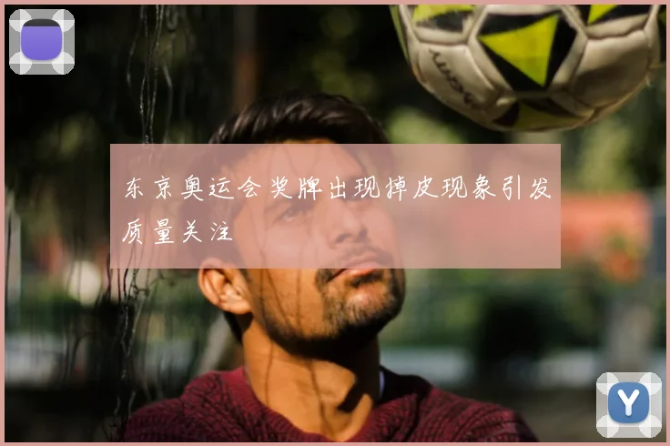 东京奥运会奖牌出现掉皮现象引发质量关注