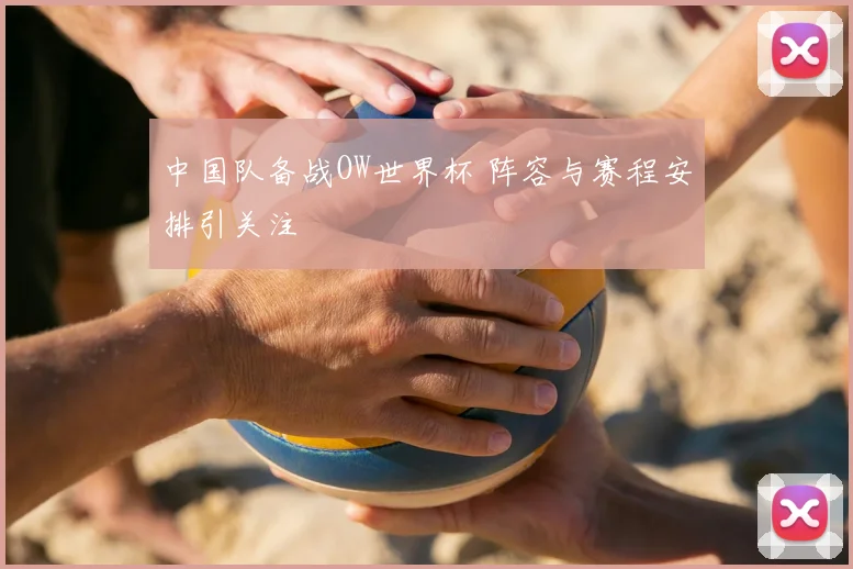 中国队备战OW世界杯 阵容与赛程安排引关注