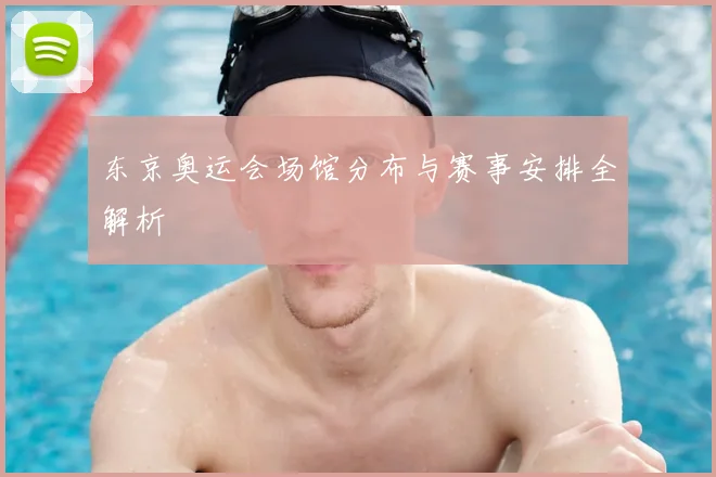 东京奥运会场馆分布与赛事安排全解析