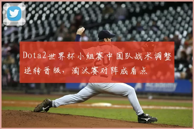 Dota2世界杯小组赛中国队战术调整逆转晋级，淘汰赛对阵成看点