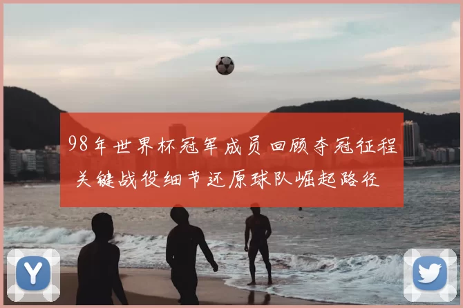 98年世界杯冠军成员回顾夺冠征程 关键战役细节还原球队崛起路径