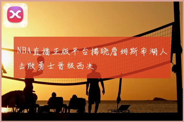 NBA直播正版平台揭晓詹姆斯率湖人击败勇士晋级西决
