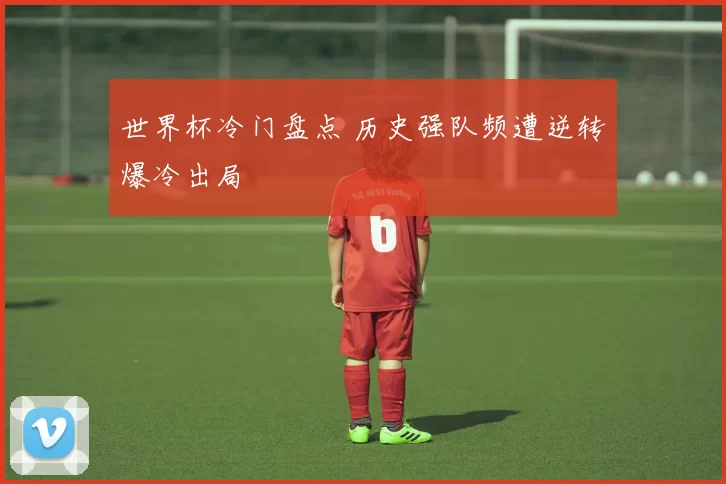 世界杯冷门盘点 历史强队频遭逆转爆冷出局
