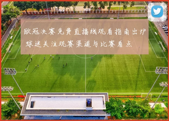 欧冠决赛免费直播线观看指南出炉 球迷关注观赛渠道与比赛看点