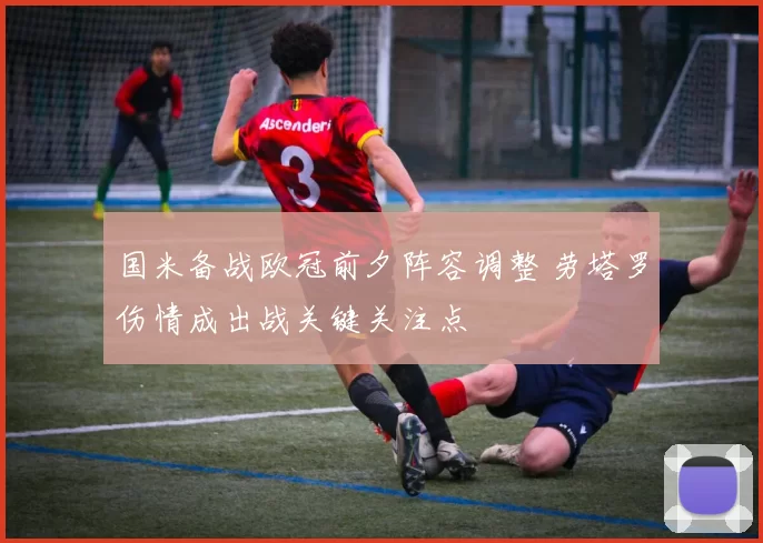 国米备战欧冠前夕阵容调整 劳塔罗伤情成出战关键关注点
