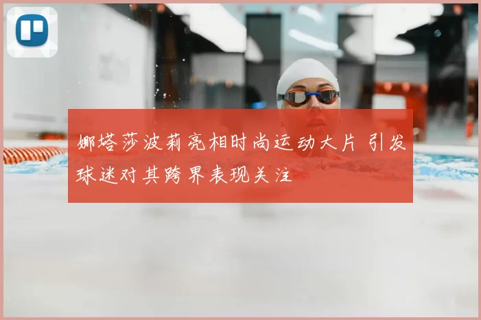 娜塔莎波莉亮相时尚运动大片 引发球迷对其跨界表现关注