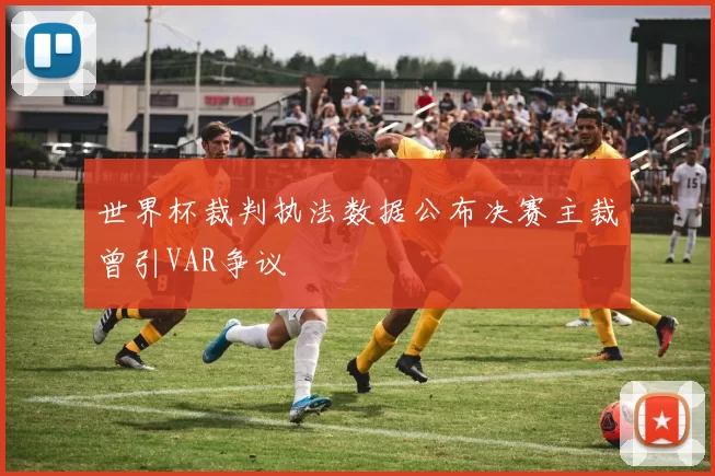 世界杯裁判执法数据公布决赛主裁曾引VAR争议