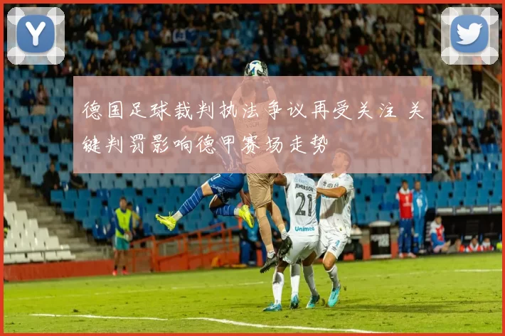 德国足球裁判执法争议再受关注 关键判罚影响德甲赛场走势