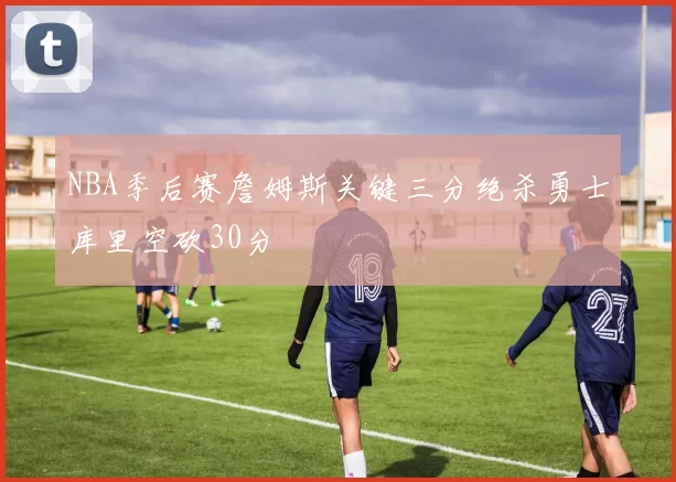 NBA季后赛詹姆斯关键三分绝杀勇士库里空砍30分