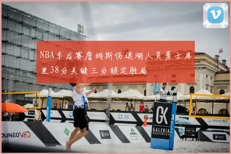 NBA季后赛詹姆斯伤退湖人负勇士库里38分关键三分锁定胜局