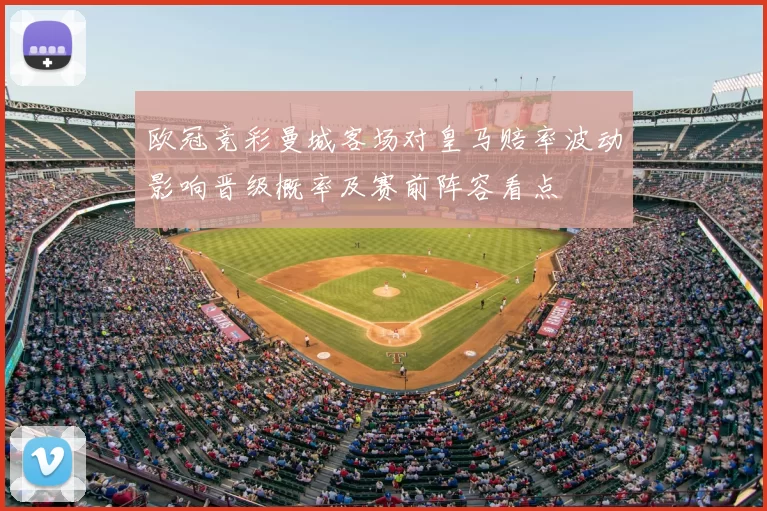 欧冠竞彩曼城客场对皇马赔率波动影响晋级概率及赛前阵容看点