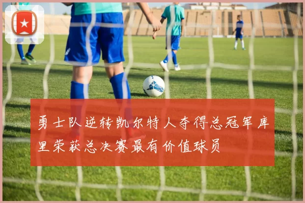 勇士队逆转凯尔特人夺得总冠军库里荣获总决赛最有价值球员