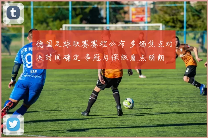 德国足球联赛赛程公布 多场焦点对决时间确定 争冠与保级看点明朗