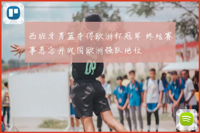 西班牙男篮夺得欧洲杯冠军 终结赛事悬念并巩固欧洲强队地位