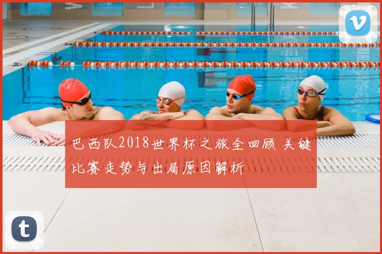 巴西队2018世界杯之旅全回顾 关键比赛走势与出局原因解析