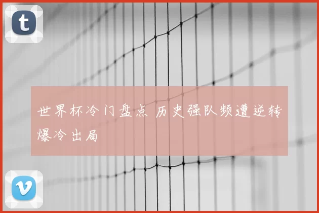 世界杯冷门盘点 历史强队频遭逆转爆冷出局