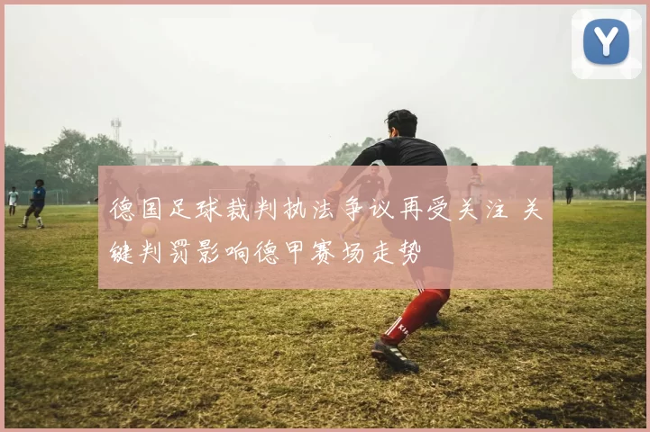 德国足球裁判执法争议再受关注 关键判罚影响德甲赛场走势