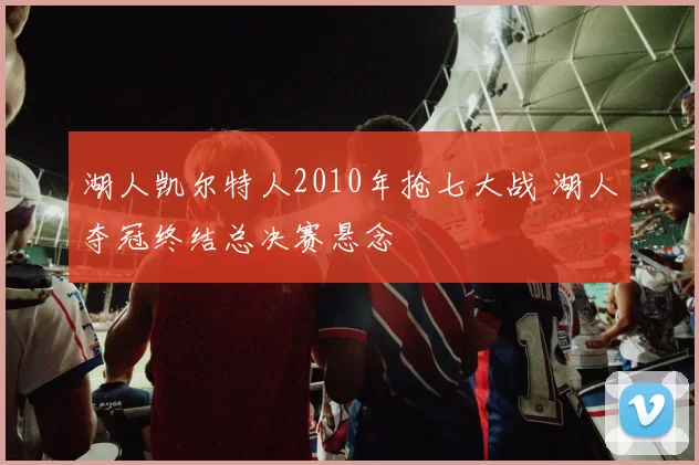 湖人凯尔特人2010年抢七大战 湖人夺冠终结总决赛悬念
