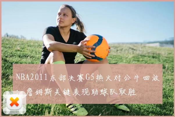 NBA2011东部决赛G5热火对公牛回放：詹姆斯关键表现助球队取胜