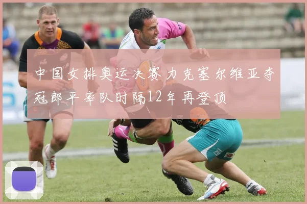 中国女排奥运决赛力克塞尔维亚夺冠郎平率队时隔12年再登顶