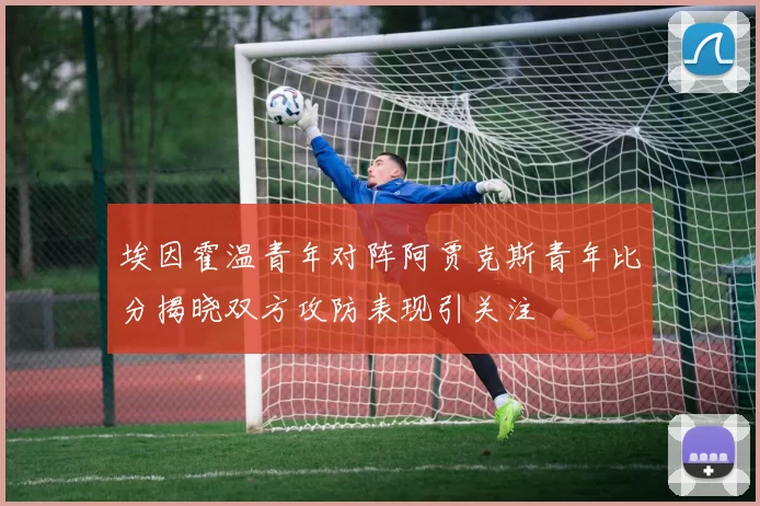 埃因霍温青年对阵阿贾克斯青年比分揭晓双方攻防表现引关注