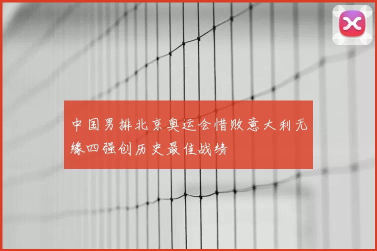 中国男排北京奥运会惜败意大利无缘四强创历史最佳战绩