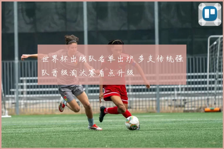 世界杯出线队名单出炉 多支传统强队晋级淘汰赛看点升级