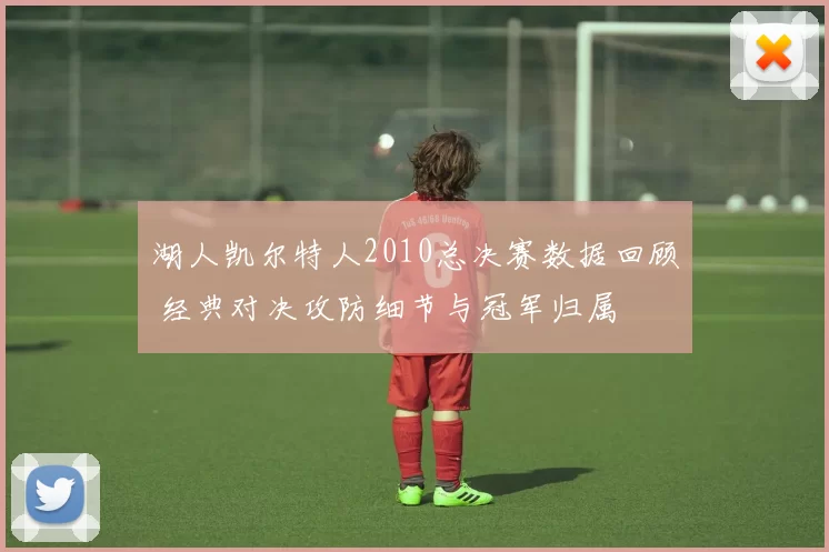 湖人凯尔特人2010总决赛数据回顾 经典对决攻防细节与冠军归属