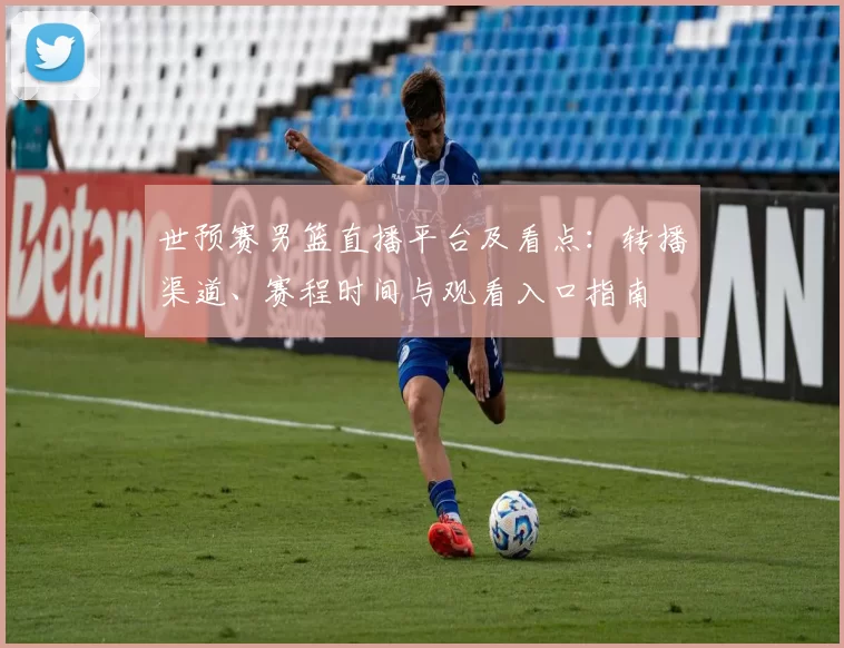 世预赛男篮直播平台及看点：转播渠道、赛程时间与观看入口指南