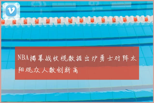 NBA揭幕战收视数据出炉勇士对阵太阳观众人数创新高