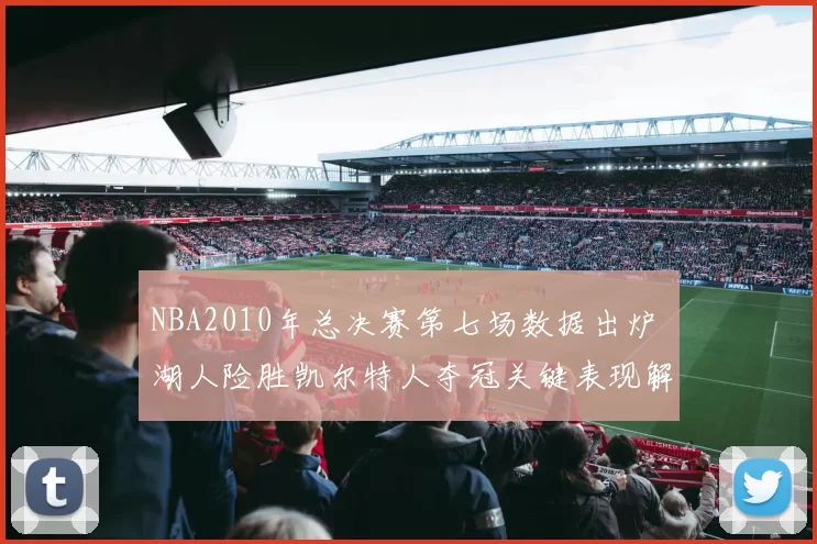 NBA2010年总决赛第七场数据出炉 湖人险胜凯尔特人夺冠关键表现解析