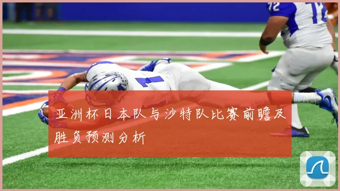 亚洲杯日本队与沙特队比赛前瞻及胜负预测分析