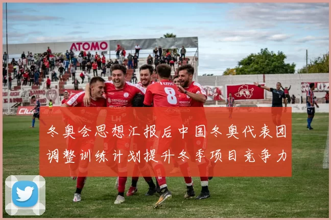 冬奥会思想汇报后中国冬奥代表团调整训练计划提升冬季项目竞争力