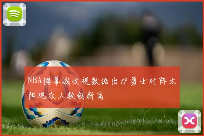 NBA揭幕战收视数据出炉勇士对阵太阳观众人数创新高