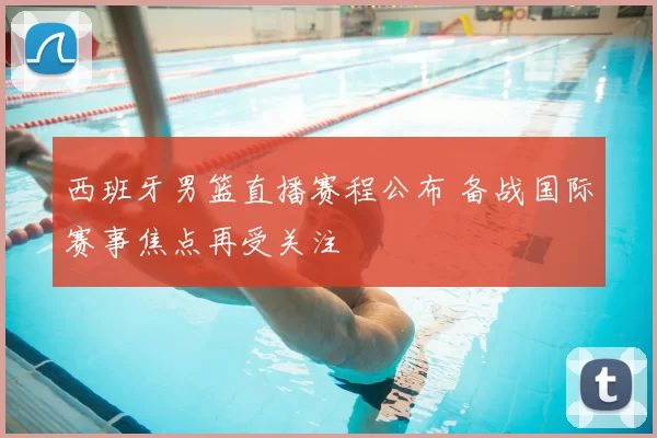 西班牙男篮直播赛程公布 备战国际赛事焦点再受关注