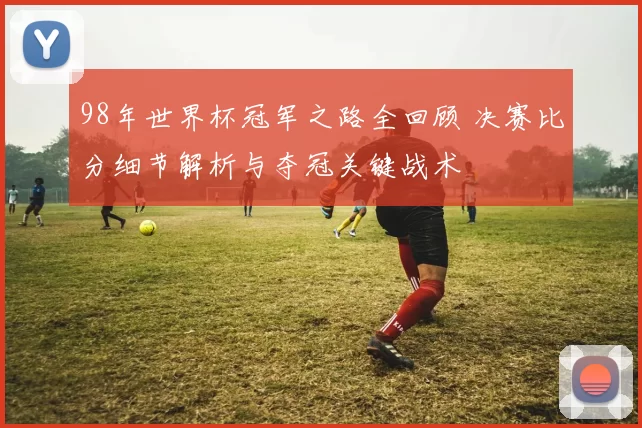 98年世界杯冠军之路全回顾 决赛比分细节解析与夺冠关键战术