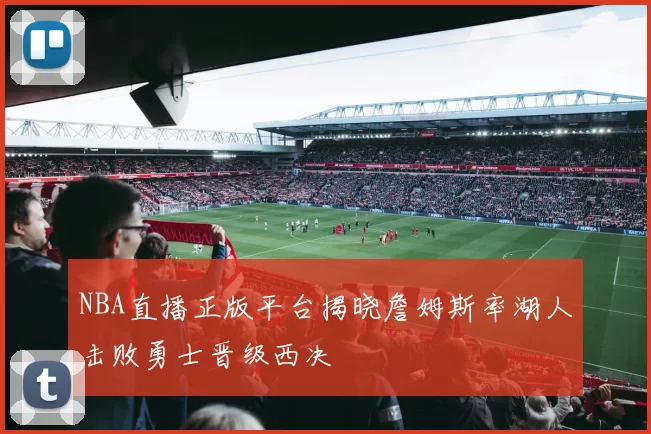 NBA直播正版平台揭晓詹姆斯率湖人击败勇士晋级西决